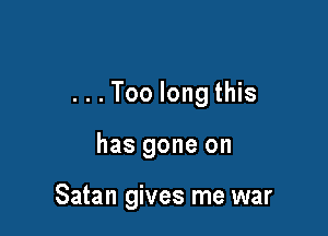 ...Too long this

has gone on

Satan gives me war