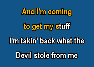 And I'm coming

to get my stuff
I'm takin' back what the

Devil stole from me
