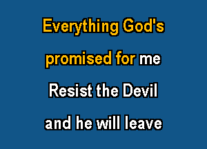 Everything God's

promised for me
Resist the Devil

and he will leave