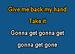 Give me back my hand

Take it

Gonna get gonna get

gonna get gone
