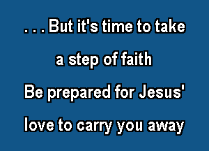 . . . But it's time to take
a step of faith

Be prepared for Jesus'

love to carry you away