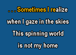 . . . Sometimes I realize

when l gaze in the skies

This spinning world

is not my home