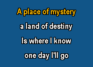 A place of mystery

a land of destiny
ls where I know

one day I'll go