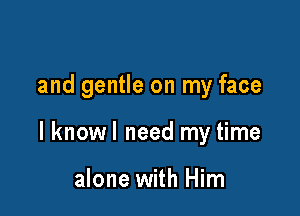 and gentle on my face

I knowl need my time

alone with Him