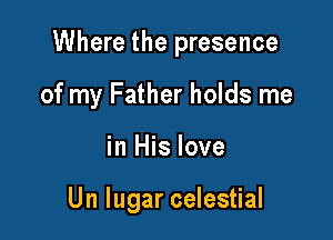 Where the presence

of my Father holds me
in His love

Un lugar celestial