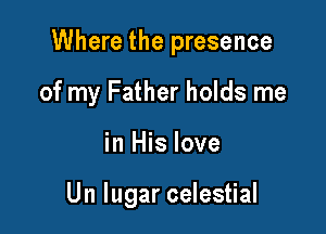 Where the presence

of my Father holds me
in His love

Un lugar celestial