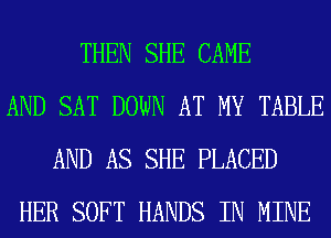 THEN SHE CAME
AND SAT DOWN AT MY TABLE
AND AS SHE PLACED
HER SOFT HANDS IN MINE