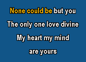 None could be but you

The only one love divine

My heart my mind

are yours