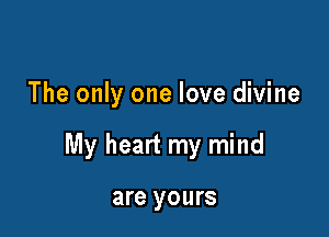The only one love divine

My heart my mind

are yours
