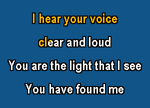 I hear your voice

clear and loud

You are the light that I see

You have found me