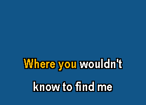 Where you wouldn't

know to find me