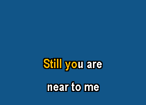 Still you are

near to me