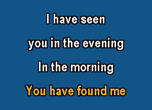 l have seen

you in the evening

In the morning

You have found me