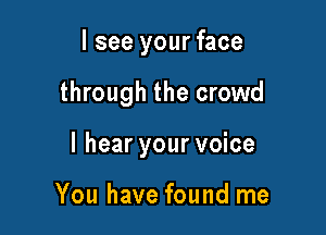 I see your face

through the crowd

I hear your voice

You have found me