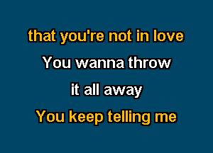 that you're not in love
You wanna throw

it all away

You keep telling me