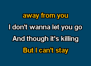away from you

I don't wanna let you go

And though it's killing

But I can't stay