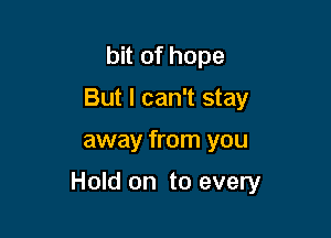 bit of hope
But I can't stay

away from you

Hold on to every
