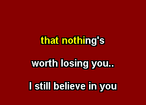 that nothing's

worth losing you..

I still believe in you