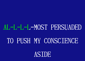 AL-L-L-L-MOST PERSUADED
T0 PUSH MY CONSCIENCE
ASIDE