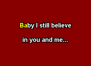 Baby I still believe

in you and me...