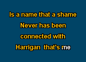 Is a name that a shame
Never has been

connected with

Harrigan that's me