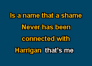 Is a name that a shame
Never has been

connected with

Harrigan that's me