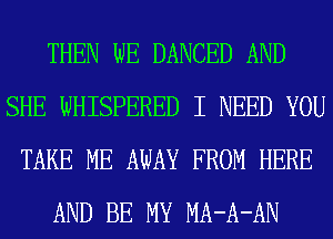 THEN WE DANCED AND
SHE WHISPERED I NEED YOU
TAKE ME AWAY FROM HERE
AND BE MY MA-A-AN