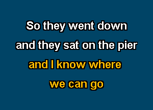 So they went down

and they sat on the pier

and I know where

we can go