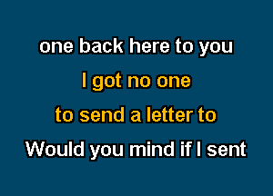 one back here to you

I got no one
to send a letter to

Would you mind ifl sent