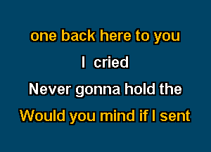 one back here to you

I cned
Never gonna hold the

Would you mind ifl sent