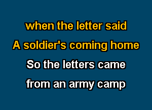 when the letter said
A soldier's coming home

So the letters came

from an army camp

g