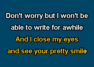 Don't worry but I won't be
able to write for awhile
And I close my eyes

and see your pretty smile