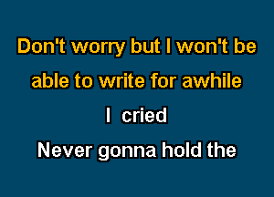 Don't worry but I won't be
able to write for awhile

I c ed

Never gonna hold the