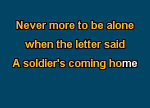 Never more to be alone

when the letter said

A soldier's coming home
