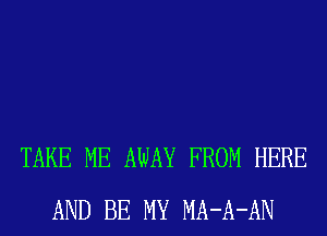 TAKE ME AWAY FROM HERE
AND BE MY MA-A-AN