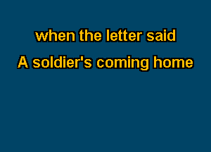 when the letter said

A soldier's coming home
