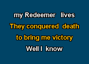my Redeemer lives

They conquered death

to bring me victory
Well I know