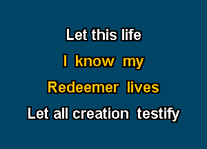 Let this life
I know my

Redeemer lives

Let all creation testify