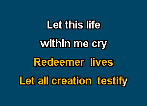 Let this life
within me cry

Redeemer lives

Let all creation testify