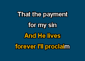 That the payment
for my sin

And He lives

forever l'll proclaim