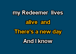 my Redeemer lives

alive and

There's a new day

And I know