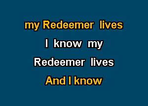 my Redeemer lives

I know my

Redeemer lives
And I know