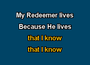 My Redeemer lives

Because He lives
that I know

that I know