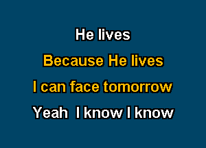 He lives
Because He lives

I can face tomorrow

Yeah I know I know