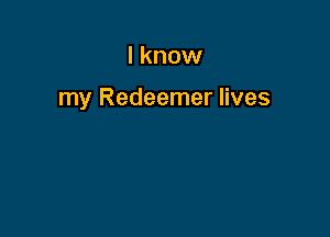 I know

my Redeemer lives