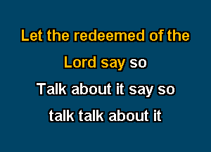 Let the redeemed of the

Lord say so

Talk about it say so
talk talk about it