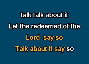 talk talk about it
Let the redeemed of the

Lord say so

Talk about it say so