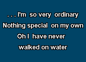 ...I'm so very ordinary

Nothing special on my own

Oh I have never

walked on water