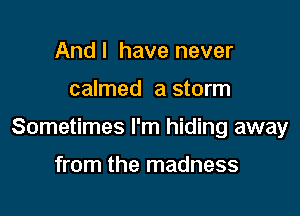 And I have never

calmed a storm

Sometimes I'm hiding away

from the madness