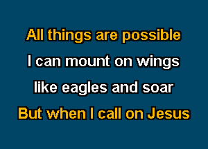 All things are possible

I can mount on wings
like eagles and soar

But when I call on Jesus